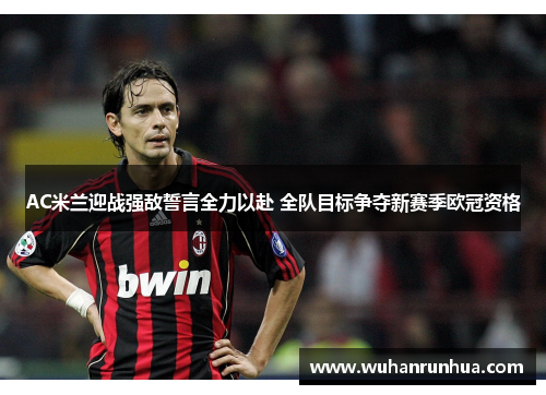 AC米兰迎战强敌誓言全力以赴 全队目标争夺新赛季欧冠资格